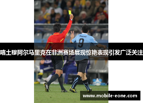 喀土穆阿尔马里克在非洲赛场展现惊艳表现引发广泛关注 喀土穆阿尔马里克在非洲赛场展现惊艳表现引发广泛关注