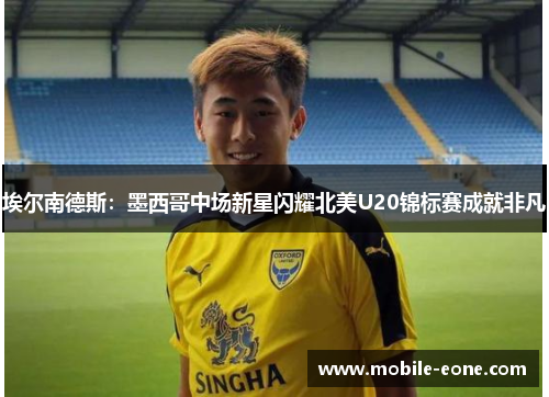 埃尔南德斯:墨西哥中场新星闪耀北美U20锦标赛成就非凡 埃尔南德斯:墨西哥中场新星闪耀北美U20锦标赛成就非凡