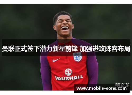 曼联正式签下潜力新星前锋 加强进攻阵容布局 曼联正式签下潜力新星前锋 加强进攻阵容布局