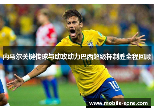 内马尔关键传球与助攻助力巴西超级杯制胜全程回顾 内马尔关键传球与助攻助力巴西超级杯制胜全程回顾