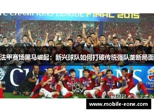 法甲赛场黑马崛起:新兴球队如何打破传统强队垄断局面 法甲赛场黑马崛起:新兴球队如何打破传统强队垄断局面
