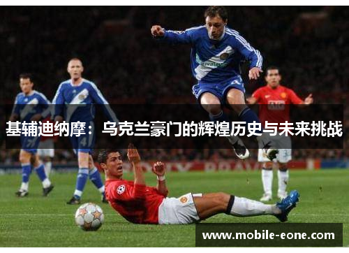 基辅迪纳摩:乌克兰豪门的辉煌历史与未来挑战 基辅迪纳摩:乌克兰豪门的辉煌历史与未来挑战