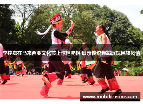 李梓嘉在马来西亚文化节上惊艳亮相 展示传统舞蹈展现民族风情 李梓嘉在马来西亚文化节上惊艳亮相 展示传统舞蹈展现民族风情