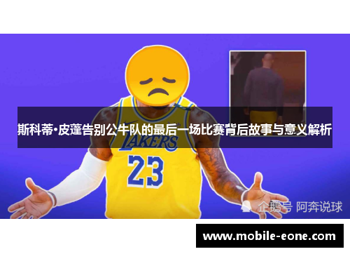 斯科蒂·皮蓬告别公牛队的最后一场比赛背后故事与意义解析