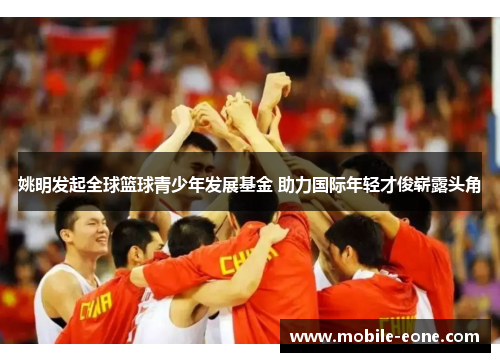 姚明发起全球篮球青少年发展基金 助力国际年轻才俊崭露头角 姚明发起全球篮球青少年发展基金 助力国际年轻才俊崭露头角