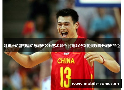 姚明推动篮球运动与城市公共艺术融合 打造独特文化景观提升城市品位