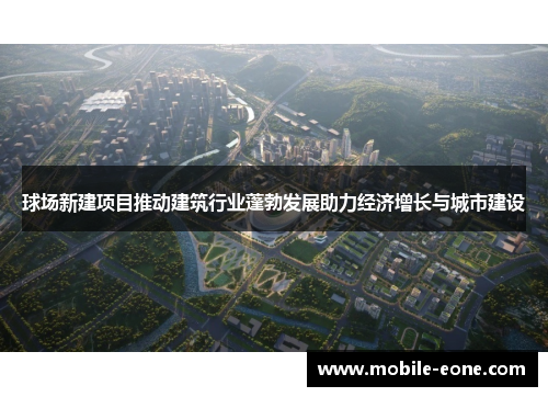 球场新建项目推动建筑行业蓬勃发展助力经济增长与城市建设 球场新建项目推动建筑行业蓬勃发展助力经济增长与城市建设