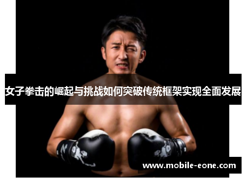 女子拳击的崛起与挑战如何突破传统框架实现全面发展 女子拳击的崛起与挑战如何突破传统框架实现全面发展