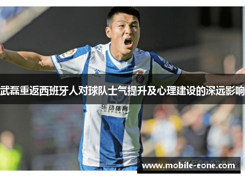 武磊重返西班牙人对球队士气提升及心理建设的深远影响