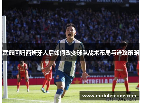 武磊回归西班牙人后如何改变球队战术布局与进攻策略 武磊回归西班牙人后如何改变球队战术布局与进攻策略