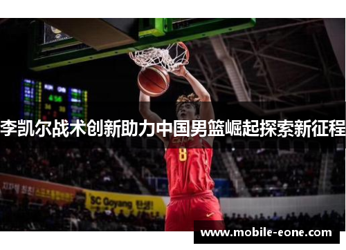 李凯尔战术创新助力中国男篮崛起探索新征程 李凯尔战术创新助力中国男篮崛起探索新征程