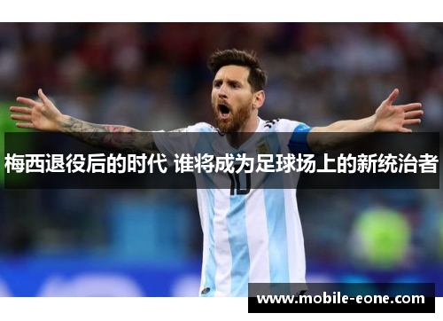 梅西退役后的时代 谁将成为足球场上的新统治者 梅西退役后的时代 谁将成为足球场上的新统治者