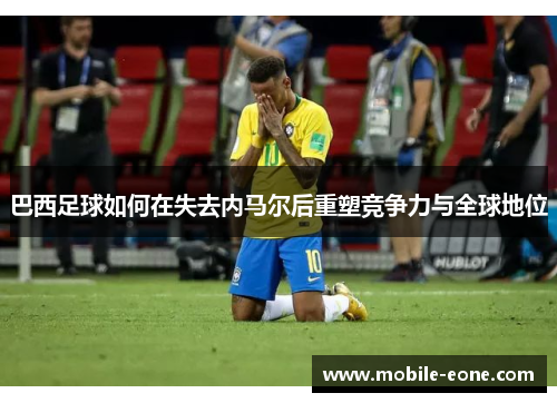 巴西足球如何在失去内马尔后重塑竞争力与全球地位 巴西足球如何在失去内马尔后重塑竞争力与全球地位