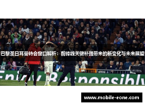 巴黎圣日耳曼转会窗口解析:前锋线关键补强带来的新变化与未来展望 巴黎圣日耳曼转会窗口解析:前锋线关键补强带来的新变化与未来展望