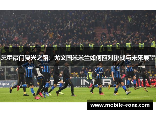 意甲豪门复兴之路:尤文国米米兰如何应对挑战与未来展望 意甲豪门复兴之路:尤文国米米兰如何应对挑战与未来展望