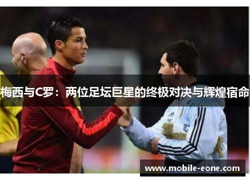 梅西与C罗:两位足坛巨星的终极对决与辉煌宿命 梅西与C罗:两位足坛巨星的终极对决与辉煌宿命
