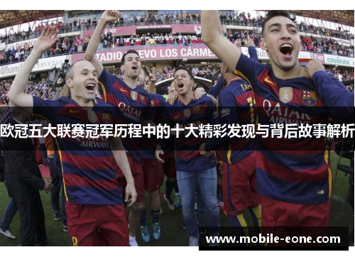 欧冠五大联赛冠军历程中的十大精彩发现与背后故事解析 欧冠五大联赛冠军历程中的十大精彩发现与背后故事解析