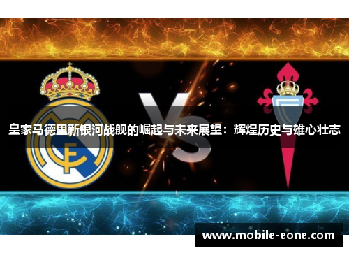 皇家马德里新银河战舰的崛起与未来展望:辉煌历史与雄心壮志 皇家马德里新银河战舰的崛起与未来展望:辉煌历史与雄心壮志