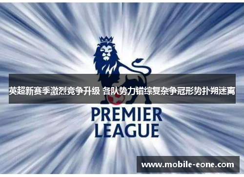 英超新赛季激烈竞争升级 各队势力错综复杂争冠形势扑朔迷离