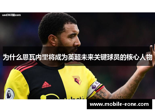为什么恩瓦内里将成为英超未来关键球员的核心人物 为什么恩瓦内里将成为英超未来关键球员的核心人物