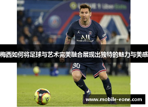 梅西如何将足球与艺术完美融合展现出独特的魅力与美感 梅西如何将足球与艺术完美融合展现出独特的魅力与美感