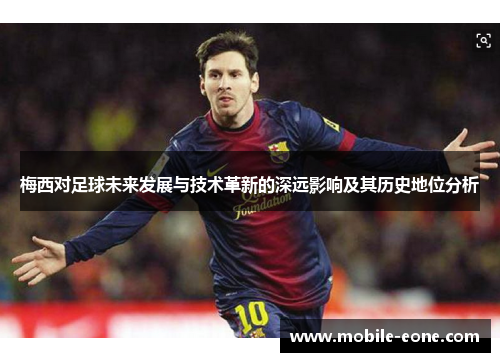 梅西对足球未来发展与技术革新的深远影响及其历史地位分析 梅西对足球未来发展与技术革新的深远影响及其历史地位分析