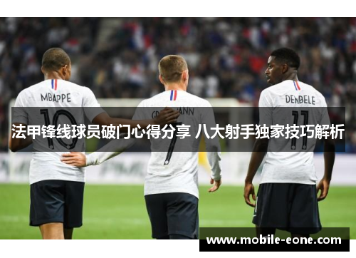 法甲锋线球员破门心得分享 八大射手独家技巧解析 法甲锋线球员破门心得分享 八大射手独家技巧解析