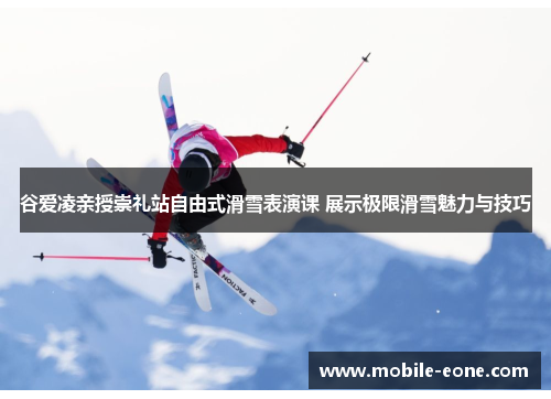 谷爱凌亲授崇礼站自由式滑雪表演课 展示极限滑雪魅力与技巧 谷爱凌亲授崇礼站自由式滑雪表演课 展示极限滑雪魅力与技巧