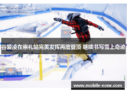 谷爱凌在崇礼站完美发挥再度登顶 继续书写雪上奇迹 谷爱凌在崇礼站完美发挥再度登顶 继续书写雪上奇迹