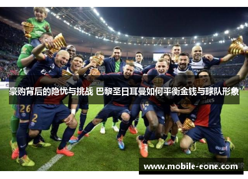 豪购背后的隐忧与挑战 巴黎圣日耳曼如何平衡金钱与球队形象 豪购背后的隐忧与挑战 巴黎圣日耳曼如何平衡金钱与球队形象