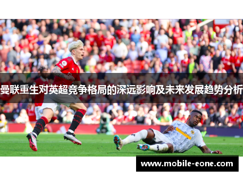 曼联重生对英超竞争格局的深远影响及未来发展趋势分析 曼联重生对英超竞争格局的深远影响及未来发展趋势分析