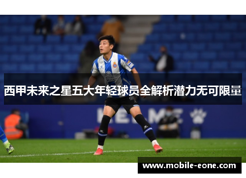 西甲未来之星五大年轻球员全解析潜力无可限量 西甲未来之星五大年轻球员全解析潜力无可限量