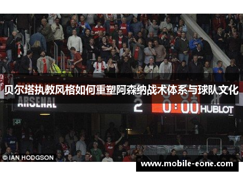 贝尔塔执教风格如何重塑阿森纳战术体系与球队文化 贝尔塔执教风格如何重塑阿森纳战术体系与球队文化