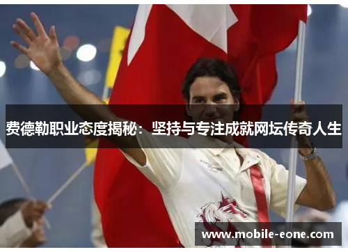 费德勒职业态度揭秘：坚持与专注成就网坛传奇人生