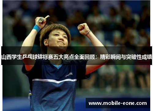 山西学生乒乓球锦标赛五大亮点全面回顾:精彩瞬间与突破性成绩 山西学生乒乓球锦标赛五大亮点全面回顾:精彩瞬间与突破性成绩