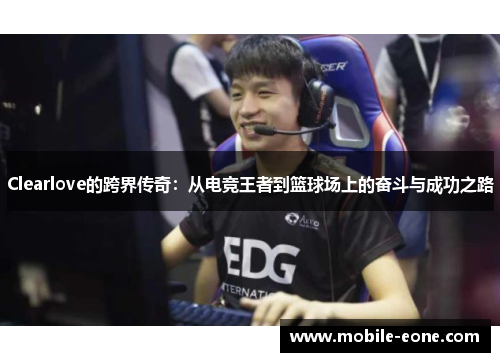 Clearlove的跨界传奇:从电竞王者到篮球场上的奋斗与成功之路 Clearlove的跨界传奇:从电竞王者到篮球场上的奋斗与成功之路