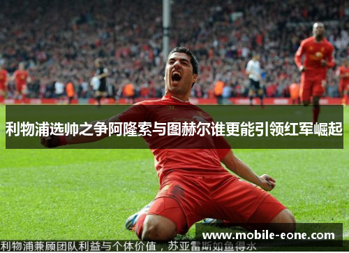 利物浦选帅之争阿隆索与图赫尔谁更能引领红军崛起 利物浦选帅之争阿隆索与图赫尔谁更能引领红军崛起