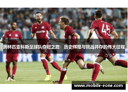 奥林匹亚科斯足球队夺冠之路:历史辉煌与挑战并存的伟大征程 奥林匹亚科斯足球队夺冠之路:历史辉煌与挑战并存的伟大征程
