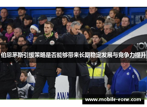 伯恩茅斯引援策略是否能够带来长期稳定发展与竞争力提升 伯恩茅斯引援策略是否能够带来长期稳定发展与竞争力提升