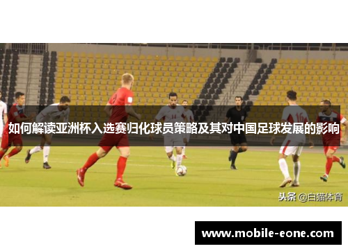 如何解读亚洲杯入选赛归化球员策略及其对中国足球发展的影响 如何解读亚洲杯入选赛归化球员策略及其对中国足球发展的影响