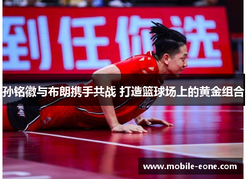 孙铭徽与布朗携手共战 打造篮球场上的黄金组合 孙铭徽与布朗携手共战 打造篮球场上的黄金组合