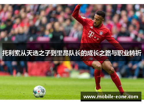 托利索从天选之子到里昂队长的成长之路与职业转折