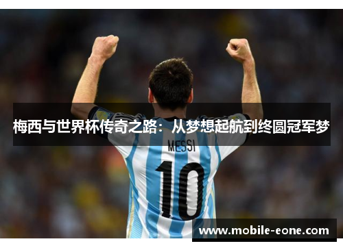 梅西与世界杯传奇之路:从梦想起航到终圆冠军梦 梅西与世界杯传奇之路:从梦想起航到终圆冠军梦