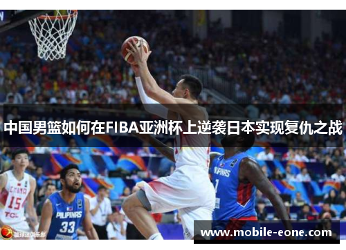 中国男篮如何在FIBA亚洲杯上逆袭日本实现复仇之战