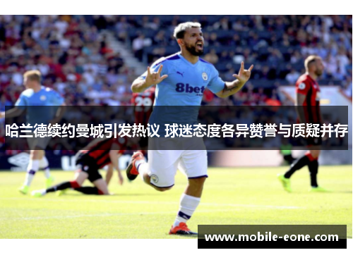 哈兰德续约曼城引发热议 球迷态度各异赞誉与质疑并存 哈兰德续约曼城引发热议 球迷态度各异赞誉与质疑并存