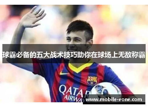 球霸必备的五大战术技巧助你在球场上无敌称霸 球霸必备的五大战术技巧助你在球场上无敌称霸