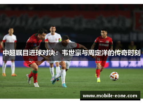 中超瞩目进球对决：韦世豪与周定洋的传奇时刻