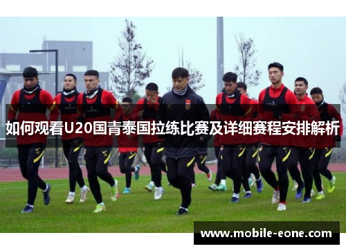 如何观看U20国青泰国拉练比赛及详细赛程安排解析