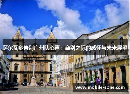 萨尔瓦多告别广州队心声：离别之际的感怀与未来展望