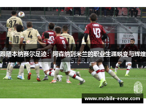 跟随本纳赛尔足迹：阿森纳到米兰的职业生涯蜕变与辉煌